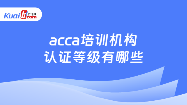 acca培训机构认证等级有哪些