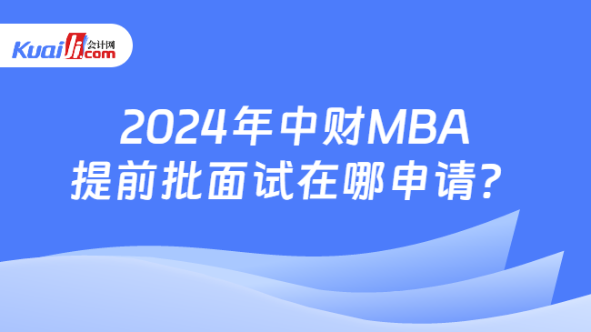 2024年中财MBA提前批面试在哪申请？