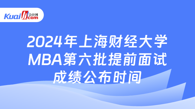 2024年上海财经大学MBA第六批提前面试成绩公布时间