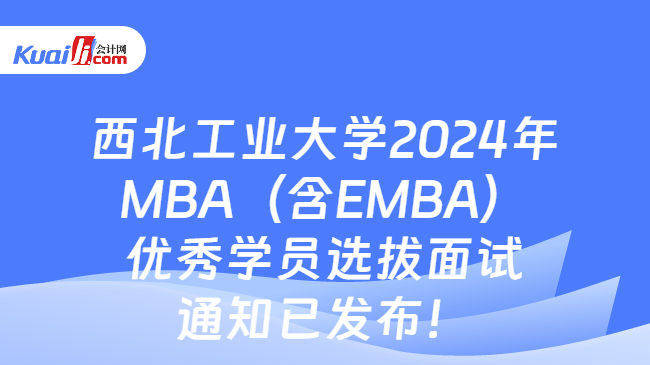 西北工业大学2024年MBA（含EMBA）优秀学员选拔面试通知已发布！