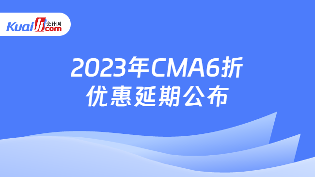 2023年CMA6折优惠延期公布