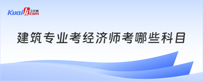 建筑專業(yè)考經(jīng)濟師考哪些科目