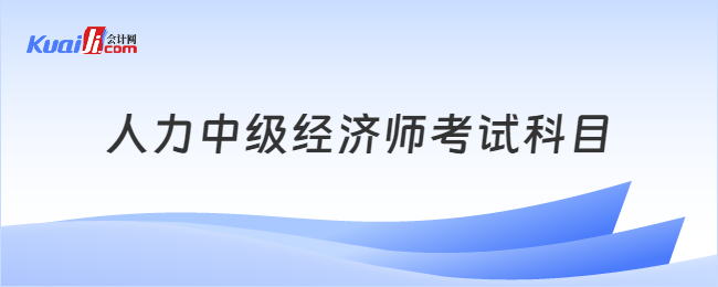 人力中級經(jīng)濟(jì)師考試科目