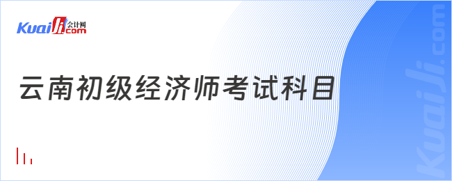 云南初級(jí)經(jīng)濟(jì)師考試科目