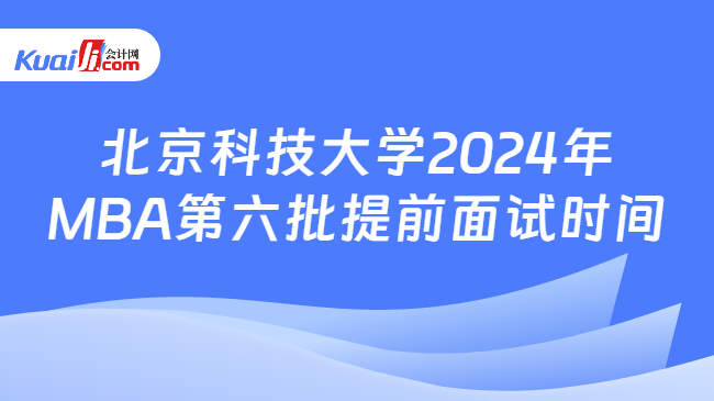 北京科技大学2024年MBA第六批提前面试时间