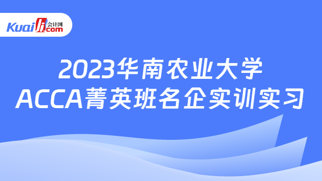 2023华南农业大学ACCA菁英班名企实训实习