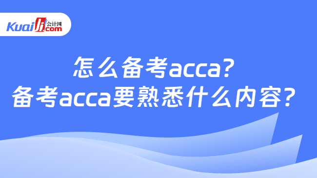 怎么备考acca？备考acca要熟悉什么内容？