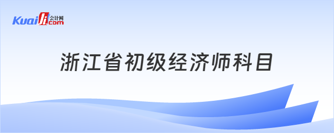 浙江省初級經(jīng)濟師科目