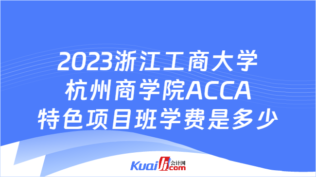 2023浙江工商大学杭州商学院ACCA特色项目班学费是多少
