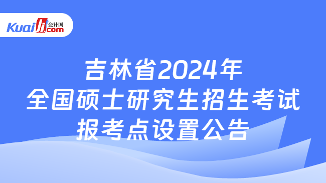吉林省2024年全国硕士研究生招生考试报考点设置公告