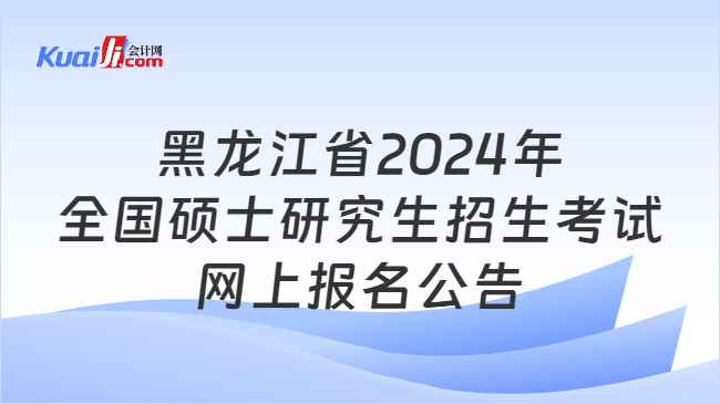 黑龙江省2024年全国硕士研究生招生考试网上报名公告
