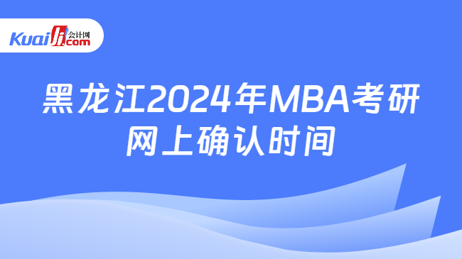 黑龙江2024年MBA考研网上确认时间