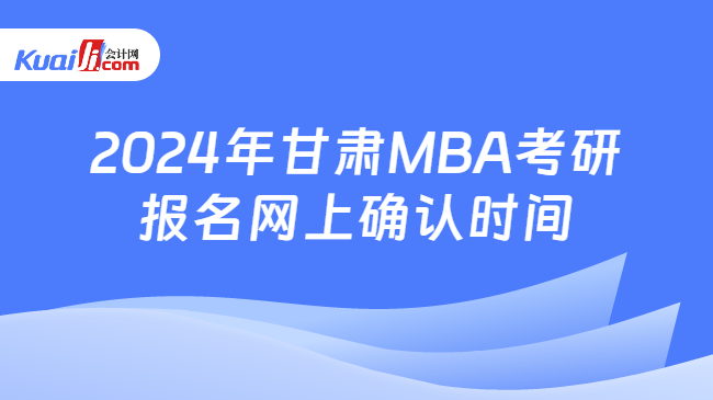 2024年甘肃MBA考研报名网上确认时间