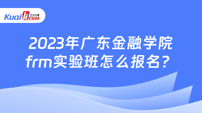 2023年广东金融学院frm实验班怎么报名？