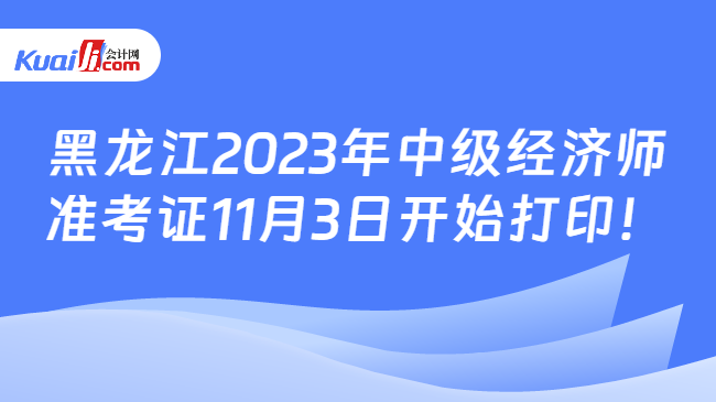 黑龙江2023年中级经济师\n准考证11月3日开始打印！