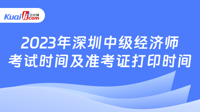 2023年深圳中级经济师\n考试时间及准考证打印时间