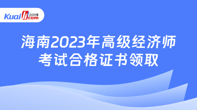 海南2023年高级经济师\n考试合格证书领取