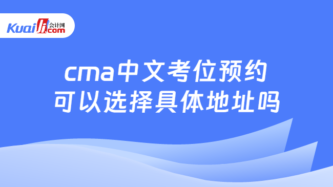cma中文考位預約可以選擇具體地址嗎