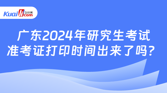广东2024年研究生考试准考证打印时间出来了吗？