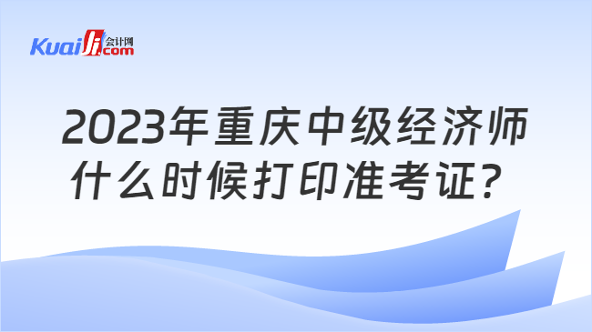 2023年重庆中级经济师\n什么时候打印准考证？