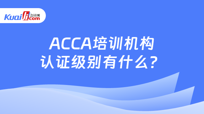 ACCA培訓機構認證級別有什么？