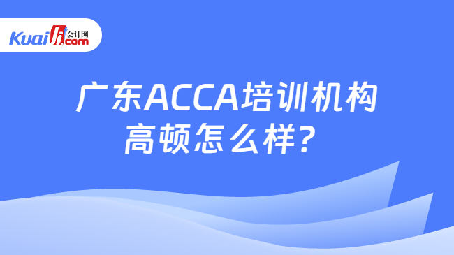 廣東ACCA培訓機構高頓怎么樣？