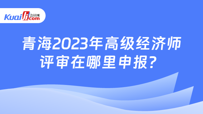青海2023年高级经济师\n评审在哪里申报？