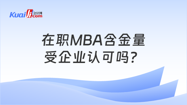 在职MBA含金量受企业认可吗？