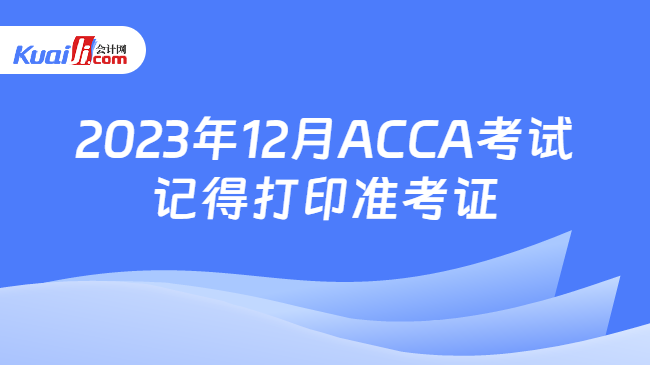 2023年12月ACCA考试记得打印准考证