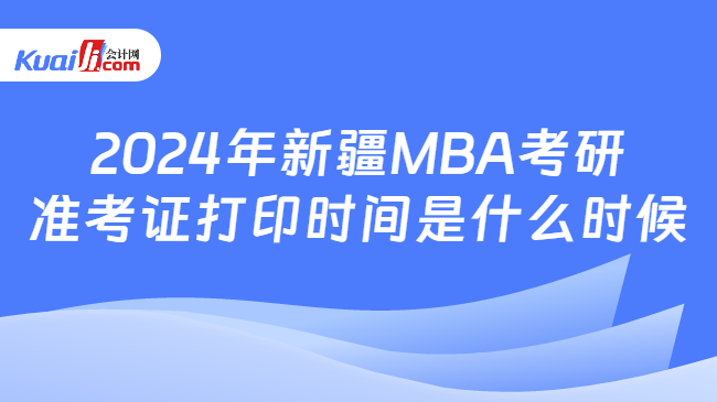 2024年新疆MBA考研\n准考证打印时间是什么时候