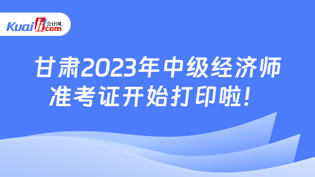 甘肃2023年中级经济师\n准考证开始打印啦！
