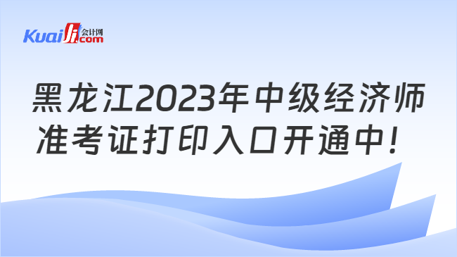 黑龙江2023年中级经济师\n准考证打印入口开通中！