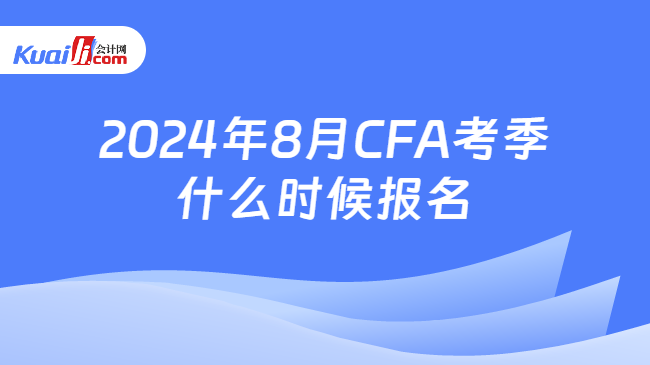 2024年8月CFA考季什么时候报名