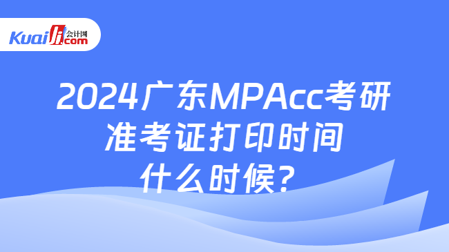 2024广东MPAcc考研准考证打印时间什么时候？