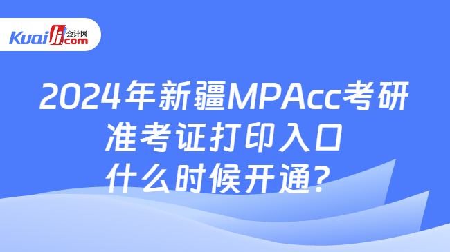2024年新疆MPAcc考研准考证打印入口什么时候开通？