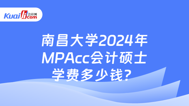 南昌大学2024年MPAcc会计硕士学费多少钱？