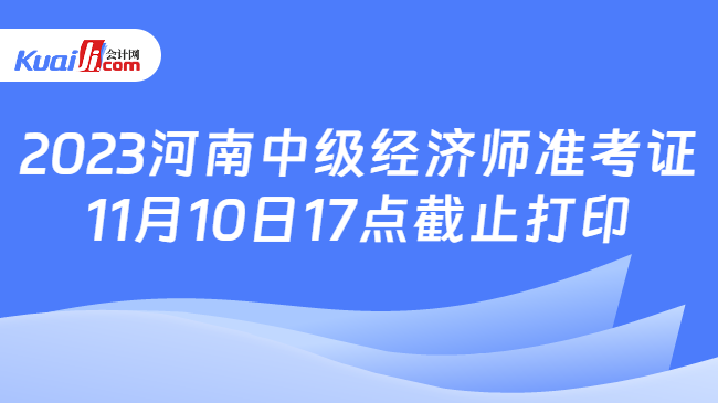 2023河南中级经济师准考证\n11月10日17点截止打印