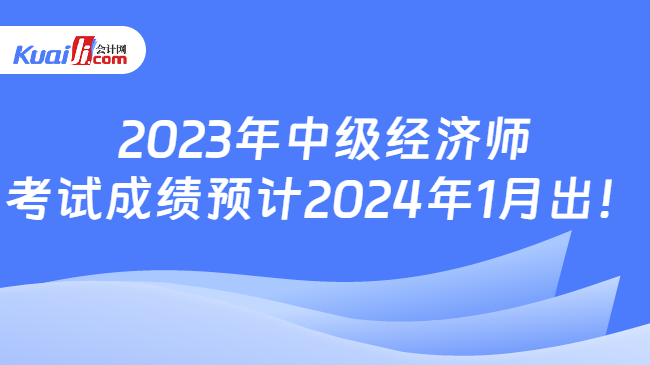 2023年中级经济师\n考试成绩预计2024年1月出！