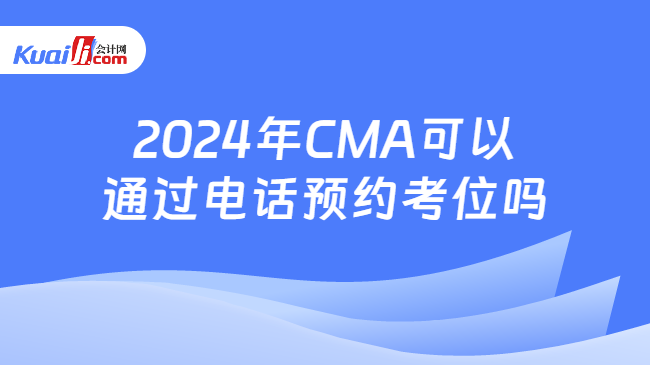2024年CMA可以通过电话预约考位吗