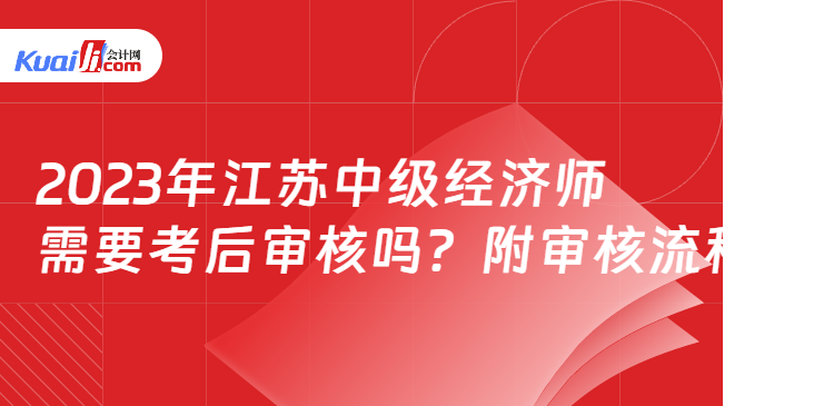 2023年江苏中级经济师\n需要考后审核吗？附审核流程！