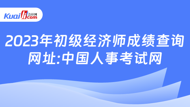 2023年初级经济师成绩查询\n网址:中国人事考试网