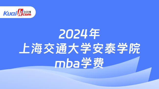 2024年上海交通大学安泰学院mba学费