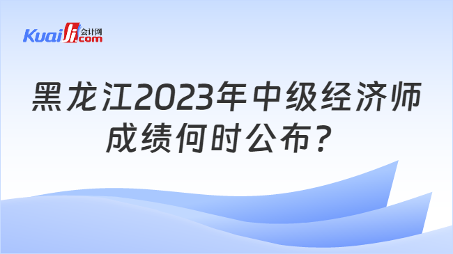 黑龙江2023年中级经济师\n成绩何时公布？