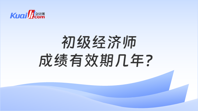 初级经济师成绩有效期几年？