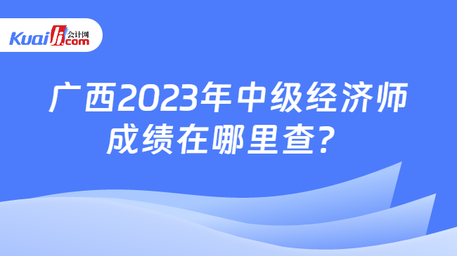 广西2023年中级经济师\n成绩在哪里查？
