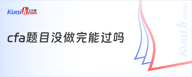 cfa題目沒(méi)做完能過(guò)嗎