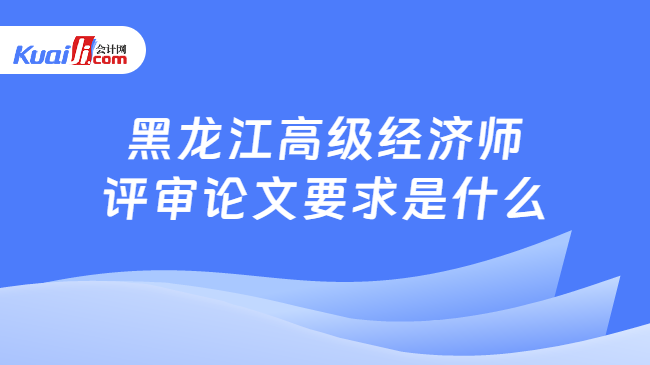 黑龙江高级经济师评审论文要求是什么