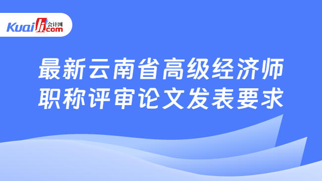 最新云南省高级经济师职称评审论文发表要求