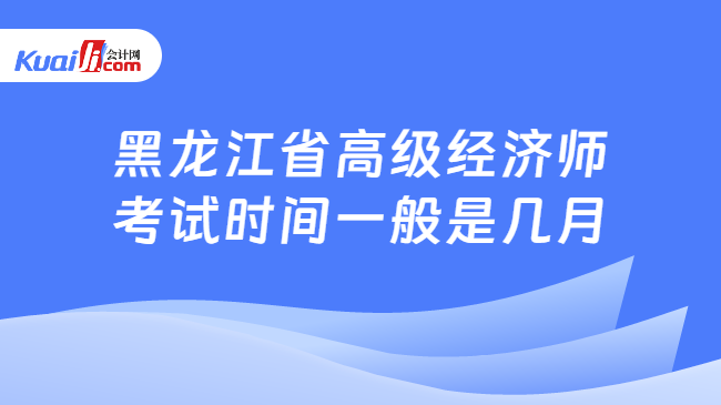 黑龙江省高级经济师考试时间一般是几月