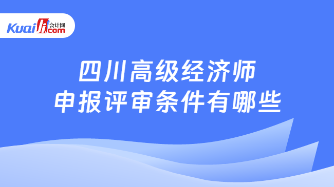 四川高级经济师申报评审条件有哪些